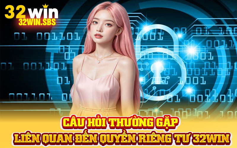 Câu hỏi thường gặp liên quan đến quyền riêng tư 32Win