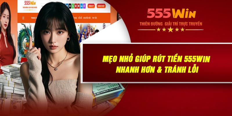 Mẹo Nhỏ Giúp Rút Tiền 555WIN Nhanh Hơn & Tránh Lỗi